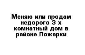 Меняю или продам недорого 3-х комнатный дом в районе Пожарки